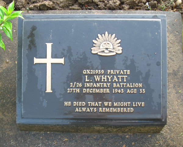 QX21939 - WHYATT, Lesly, Pte. - D Company, 18 Platoon
Taken on strength ex 2/26 Bn on 16/1/1942. Died of illness (Dysentery, Cardiac Beri Beri) at Kanburi on 27/12/1943.

Kanchanaburi Cemetery, Grave 1.D.2

QX21939 PRIVATE
L. WHYATT
2/26 INFANTRY BATTALION
27TH DECEMBER 1943 AGE 33

HE DIED THAT WE MIGHT LIVE
ALWAYS REMEMBERED
Keywords: 071106