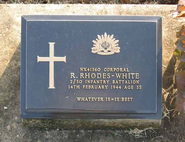 NX41360 - WHITE (Rhodes-White), Robert Rhodes (Robert), Cpl. - D Company, 18 Platoon
Died of illness (Beri Beri) at Tamakan on 14/2/1944.

Kanchanaburi Cemetery, Grave 1.E.73

NX41360 CORPORAL
R. RHODES-WHITE
2/30 INFANTRY BATTALION
14TH FEBRUARY 1944 AGE 35

WHATEVER IS - IS BEST
Keywords: 071106
