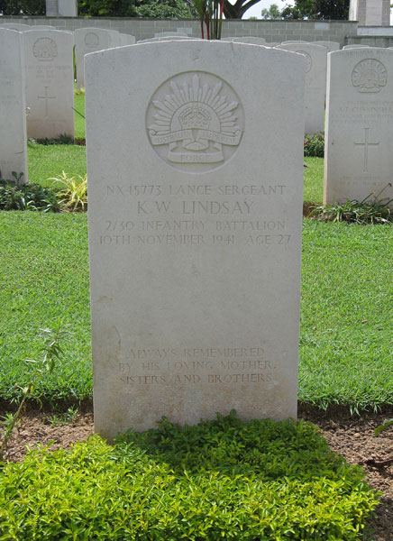 NX45773 - LINDSAY, Kenneth William (Ken), L/Sgt. - D Company, Ord. Room
Kranji War Cemetery, Singapore, Grave 28.C.6

NX45773 LANCE SERGEANT
K.W. LINDSAY
2/30 INFANTRY BATTALION
10TH NOVEMBER 1941 AGE 27

ALWAYS REMEMBERED
BY HIS LOVING MOTHER,
SISTERS AND BROTHERS

Keywords: 20120901a