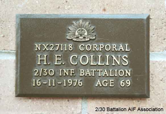 NX27118 - COLLINS, Henry Edward (Harry), Cpl. - A Company, 7 Platoon
View of the bronze plaque erected in the NSW Garden of Remembrance on Wall 8, Row H. The garden is adjacent to Sydney War Cemetery at the Rookwood Necropolis, and is maintained by The Office of Australian War Graves.

The plaques are provided by The Office of Australian War Graves to commemorate eligible veterans who have died post war and whose deaths are accepted as being caused by war service. This form of commemoration is used when there is a private memorial elesewhere, or for some reason, the Office is unable to provide an official memorial at the relevant Cemetery or Crematorium.
