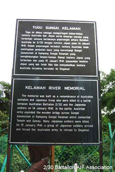 Gemencheh Bridge
The Memorial located at the site of the bridge over the Gemencheh River, where the 2/30 Battalion ambushed the Japanese on 14 January, 1942.

The text incorrectly lists the year of the ambush as 1941, instead of 1942, and reads as follows:

"KELEMAH RIVER MEMORIAL

The memorial was built as a remembrance of Australian battalion and Japanese troop who were killed in a battle between Australian Battalion 2/30 and the Japanese soldiers on 14 January 1941 (sic). Austrlian (sic) army exploded the wooden bridge across Sungai Gemencheh in Kampung Sungai Kelamah which conected Tampin and Gemas. Many Japanese soldiers were killed. On 15 January 1941 (sic), a group of Japanese soldiers arrived and forced the Australian army to retreat to Segamat."
