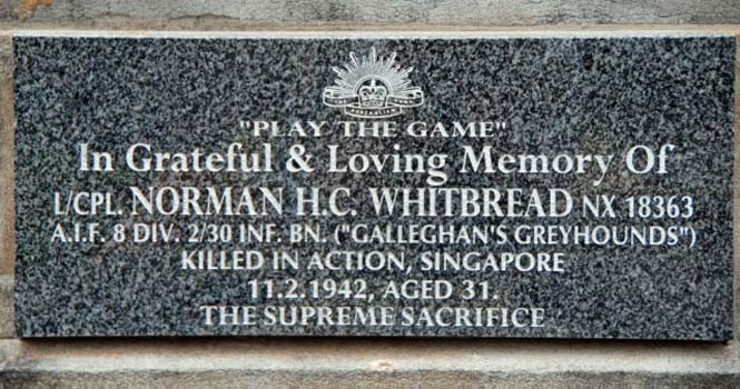NX18363 - WHITBREAD, Norman Harold Clement, L/Cpl. - C Company, 13 Platoon
A memorial plaque for L/Cpl. Norman H.C. WHITBREAD, at the grave site of Norman's brother, Frank. 

The grave is located in Woronora Cemetery, Sutherland, Anglican Section AD Lot No.76, and also contains the ashes of a number of their other relatives.

"PLAY THE GAME"
In Grateful & Loving Memory Of
L/CPL. NORMAN H.C. WHITBREAD NX18363
A.I.F. 8 DIV. 2/30 INF. BN. ("GALLEGHAN'S GREYHOUNDS")
KILLED IN ACTION, SINGAPORE
11.2.1942, AGED 31.
THE SUPREME SACRIFICE
Keywords: 090127a