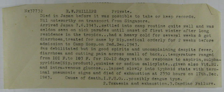 Medical Report for NX37732 - Pte. E.W. PHILLIPS (page 1)
Medical report about the death of NX37732 - Pte. E.W. PHILLIPS in Japan on 17/12/1943.
Keywords: 090726b