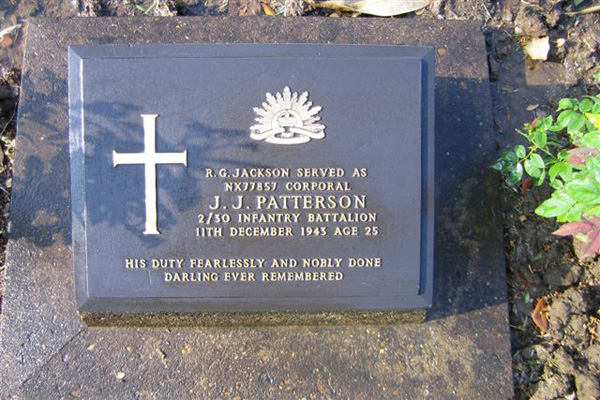 NX77857 - PATTERSON (Jackson), John James (Ronald G.) (Geoff), Pte. - B Company, 12 Platoon
Died of illness at Kanburi (Cardiac Beri Beri) on 11/12/1943.

Kanchanaburi Cemetery, Grave 1.C.5

R.G. JACKSON SERVED AS
NX77857 CORPORAL
J.J. PATTERSON
2/30 INFANTRY BATTALION
11TH DECEMBER 1943 AGE 25

HIS DUTY FEARLESSLY AND NOBLY DONE
DARLING EVER REMEMBERED
Keywords: 080518b